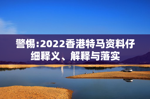警惕:2022香港特马资料仔细释义、解释与落实