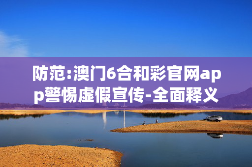 防范:澳门6合和彩官网app警惕虚假宣传-全面释义