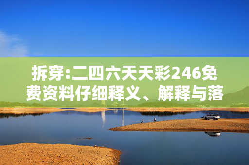 拆穿:二四六天天彩246免费资料仔细释义、解释与落实