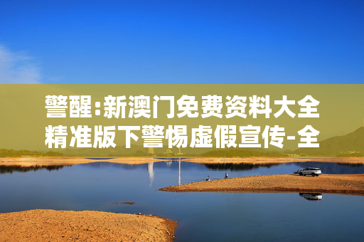 警醒:新澳门免费资料大全精准版下警惕虚假宣传-全面释义