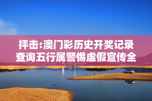 抨击:澳门彩历史开奖记录查询五行属警惕虚假宣传全面释义
