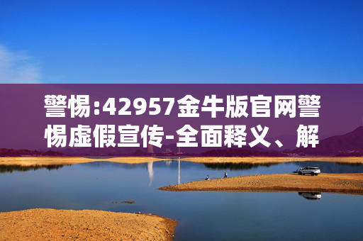 警惕:42957金牛版官网警惕虚假宣传-全面释义、解释与落实