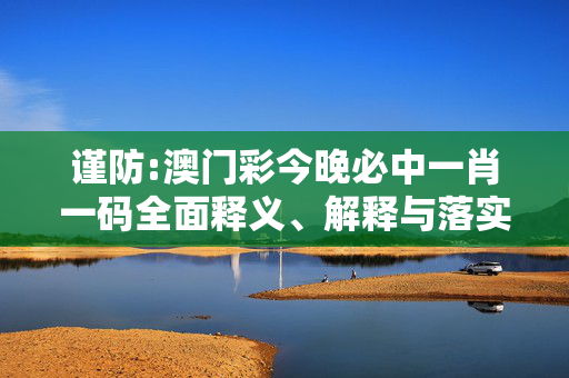 谨防:澳门彩今晚必中一肖一码全面释义、解释与落实