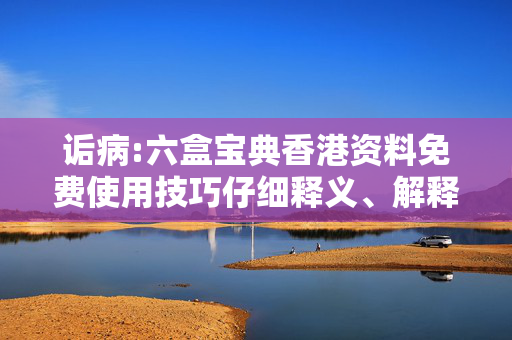 诟病:六盒宝典香港资料免费使用技巧仔细释义、解释与落实