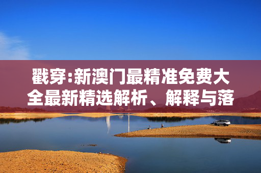 戳穿:新澳门最精准免费大全最新精选解析、解释与落实