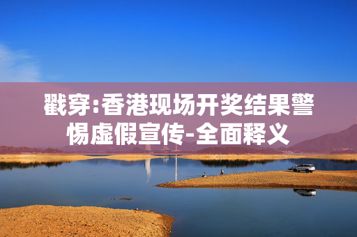 戳穿:香港现场开奖结果警惕虚假宣传-全面释义