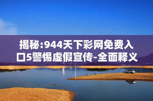 揭秘:944天下彩网免费入口5警惕虚假宣传-全面释义