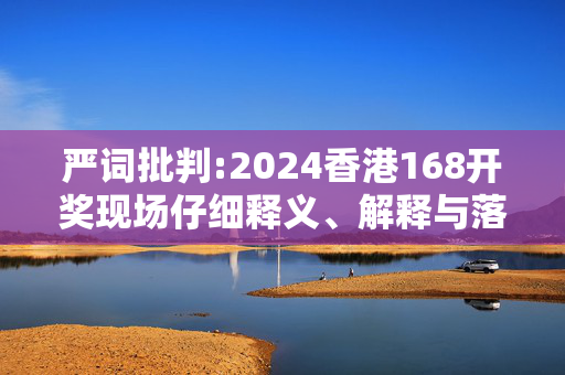 严词批判:2024香港168开奖现场仔细释义、解释与落实