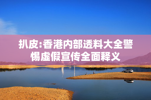 扒皮:香港内部透料大全警惕虚假宣传全面释义
