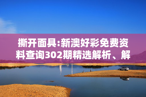 撕开面具:新澳好彩免费资料查询302期精选解析、解释与落实