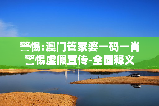 警惕:澳门管家婆一码一肖警惕虚假宣传-全面释义