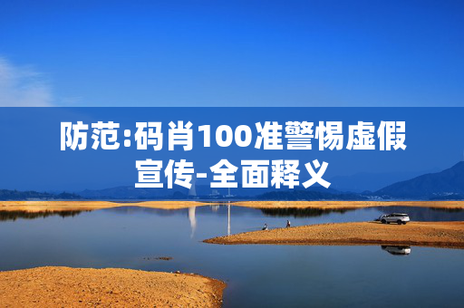 防范:码肖100准警惕虚假宣传-全面释义
