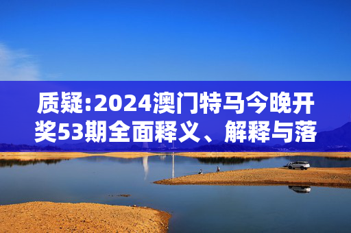质疑:2024澳门特马今晚开奖53期全面释义、解释与落实