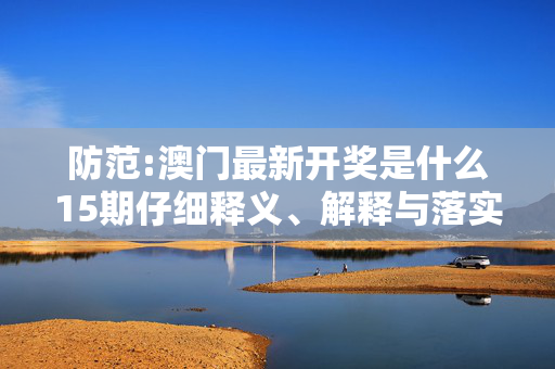 防范:澳门最新开奖是什么15期仔细释义、解释与落实