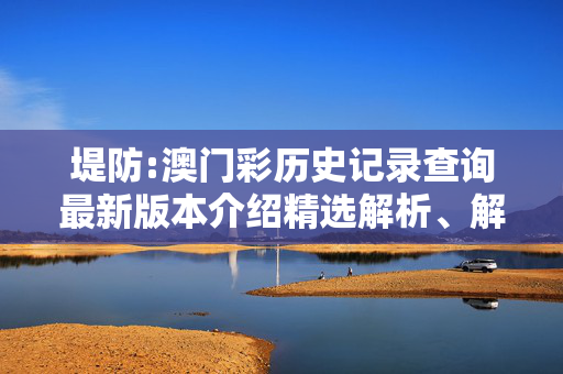 堤防:澳门彩历史记录查询最新版本介绍精选解析、解释与落实