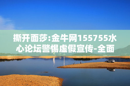 撕开面莎:金牛网155755水心论坛警惕虚假宣传-全面释义