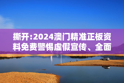 撕开:2024澳门精准正板资料免费警惕虚假宣传、全面解答