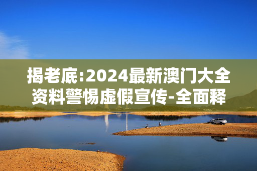 揭老底:2024最新澳门大全资料警惕虚假宣传-全面释义