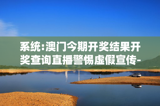 系统:澳门今期开奖结果开奖查询直播警惕虚假宣传-全面释义、解释与落实