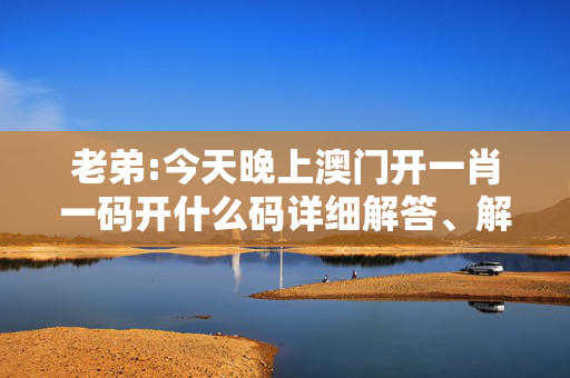 老弟:今天晚上澳门开一肖一码开什么码详细解答、解释与落实