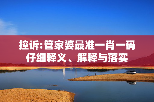 控诉:管家婆最准一肖一码仔细释义、解释与落实