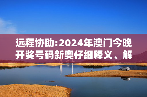 远程协助:2024年澳门今晚开奖号码新奥仔细释义、解释与落实