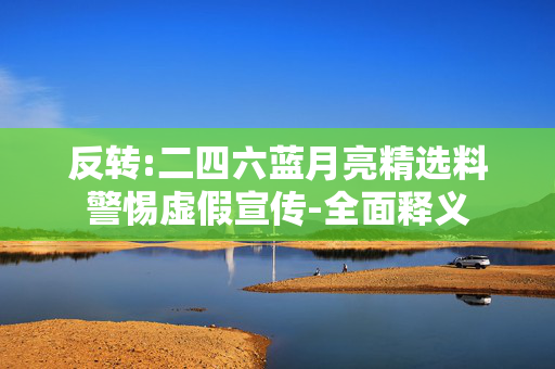 反转:二四六蓝月亮精选料警惕虚假宣传-全面释义