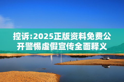 控诉:2025正版资料免费公开警惕虚假宣传全面释义
