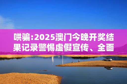 哄骗:2025澳门今晚开奖结果记录警惕虚假宣传、全面解答与解释
