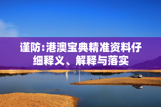 谨防:港澳宝典精准资料仔细释义、解释与落实