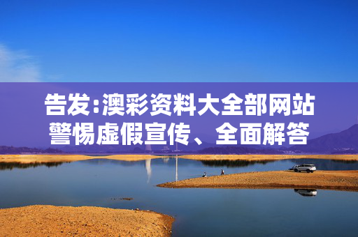告发:澳彩资料大全部网站警惕虚假宣传、全面解答