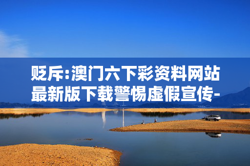 贬斥:澳门六下彩资料网站最新版下载警惕虚假宣传-全面释义、解释与落实