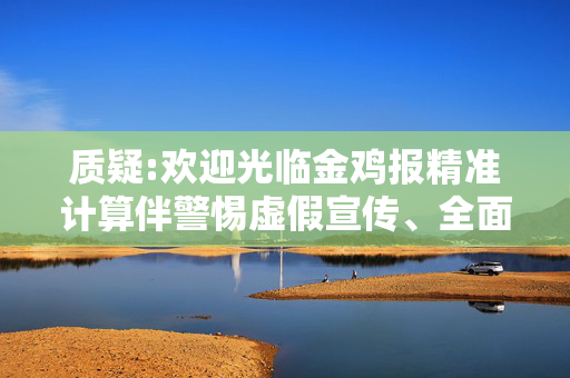质疑:欢迎光临金鸡报精准计算伴警惕虚假宣传、全面解答