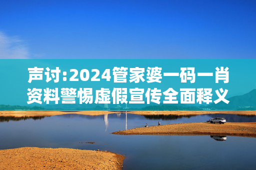 声讨:2024管家婆一码一肖资料警惕虚假宣传全面释义