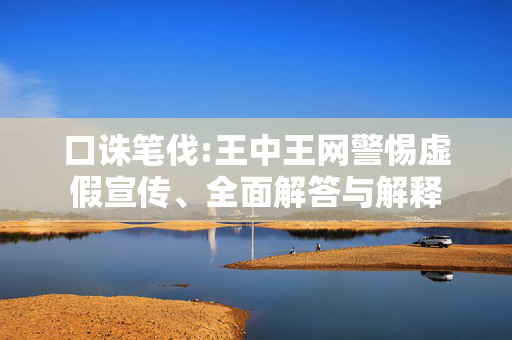 口诛笔伐:王中王网警惕虚假宣传、全面解答与解释