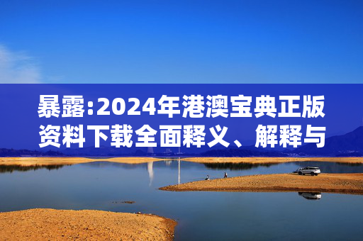 暴露:2024年港澳宝典正版资料下载全面释义、解释与落实