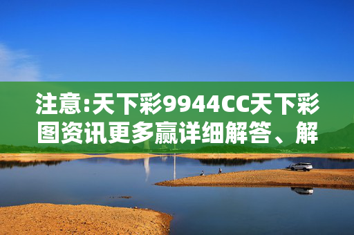 注意:天下彩9944CC天下彩图资讯更多赢详细解答、解释与落实