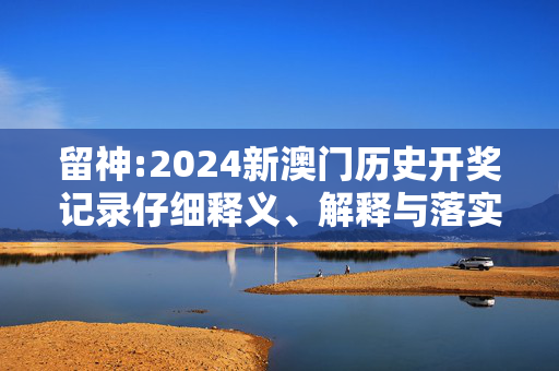 留神:2024新澳门历史开奖记录仔细释义、解释与落实