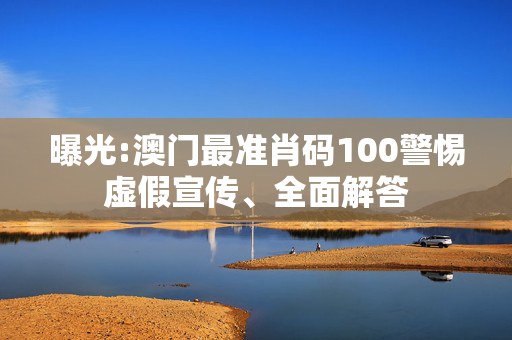 曝光:澳门最准肖码100警惕虚假宣传、全面解答