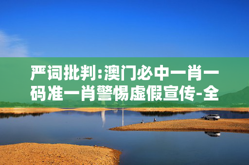 严词批判:澳门必中一肖一码准一肖警惕虚假宣传-全面释义