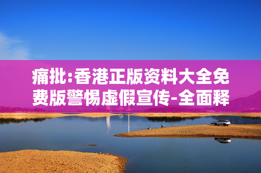 痛批:香港正版资料大全免费版警惕虚假宣传-全面释义、解释与落实