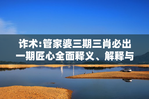 诈术:管家婆三期三肖必出一期匠心全面释义、解释与落实