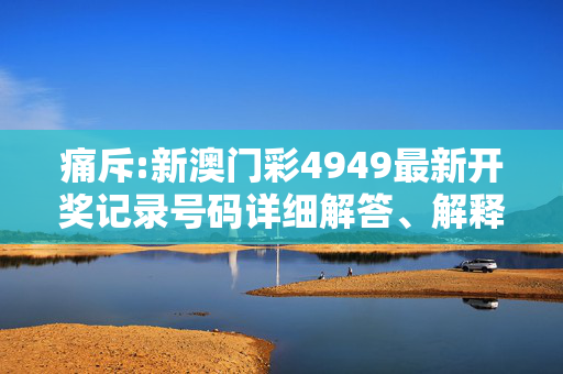 痛斥:新澳门彩4949最新开奖记录号码详细解答、解释与落实