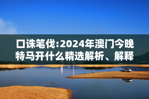 口诛笔伐:2024年澳门今晚特马开什么精选解析、解释与落实