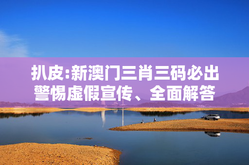 扒皮:新澳门三肖三码必出警惕虚假宣传、全面解答