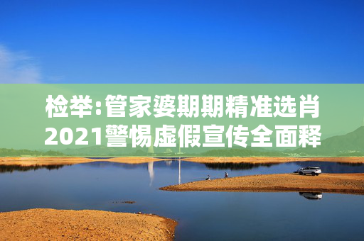 检举:管家婆期期精准选肖2021警惕虚假宣传全面释义