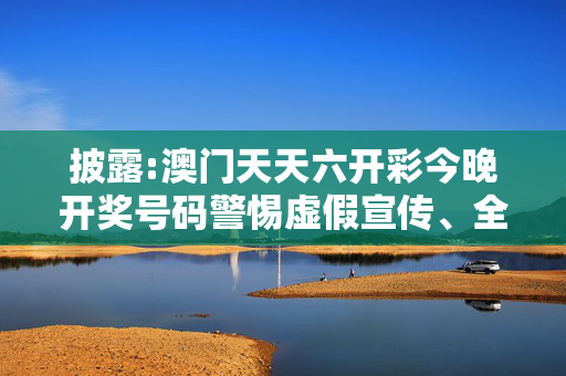 披露:澳门天天六开彩今晚开奖号码警惕虚假宣传、全面解答与解释
