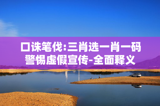 口诛笔伐:三肖选一肖一码警惕虚假宣传-全面释义