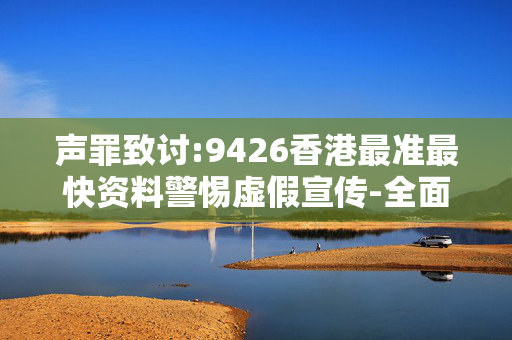 声罪致讨:9426香港最准最快资料警惕虚假宣传-全面释义、解释与落实