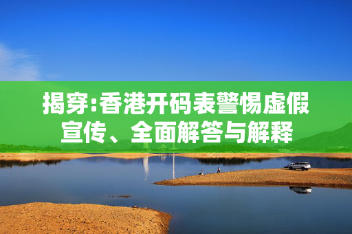 揭穿:香港开码表警惕虚假宣传、全面解答与解释